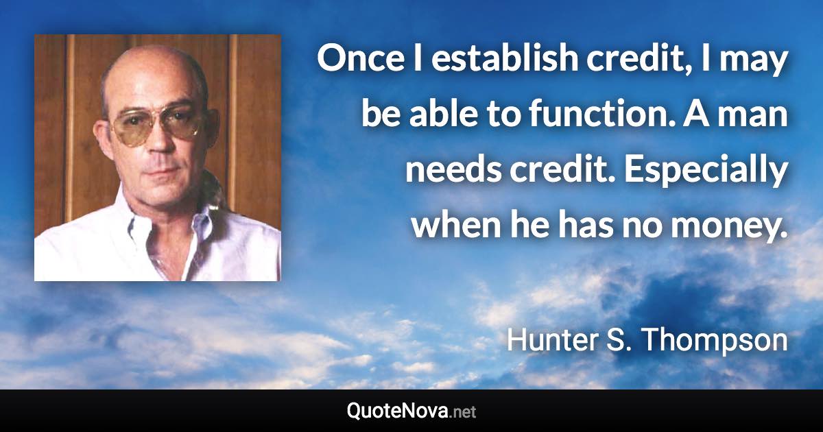 Once I establish credit, I may be able to function. A man needs credit. Especially when he has no money. - Hunter S. Thompson quote
