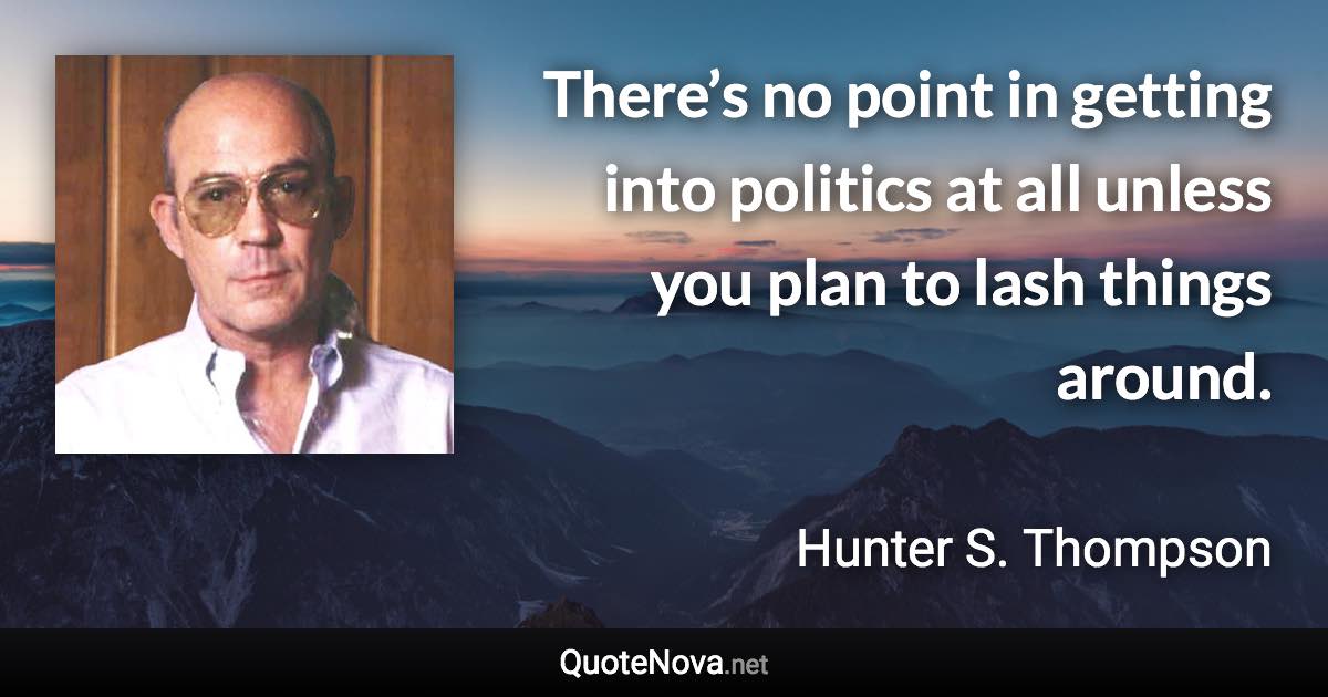 There’s no point in getting into politics at all unless you plan to lash things around. - Hunter S. Thompson quote