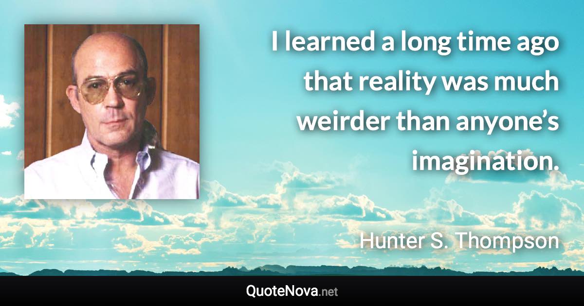 I learned a long time ago that reality was much weirder than anyone’s imagination. - Hunter S. Thompson quote