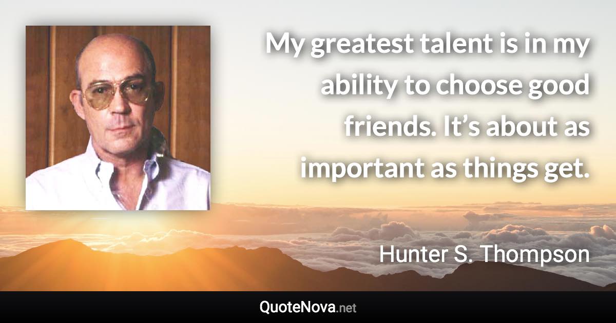 My greatest talent is in my ability to choose good friends. It’s about as important as things get. - Hunter S. Thompson quote