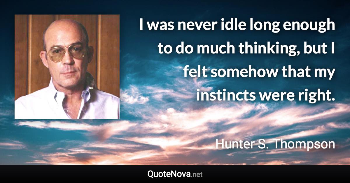 I was never idle long enough to do much thinking, but I felt somehow that my instincts were right. - Hunter S. Thompson quote