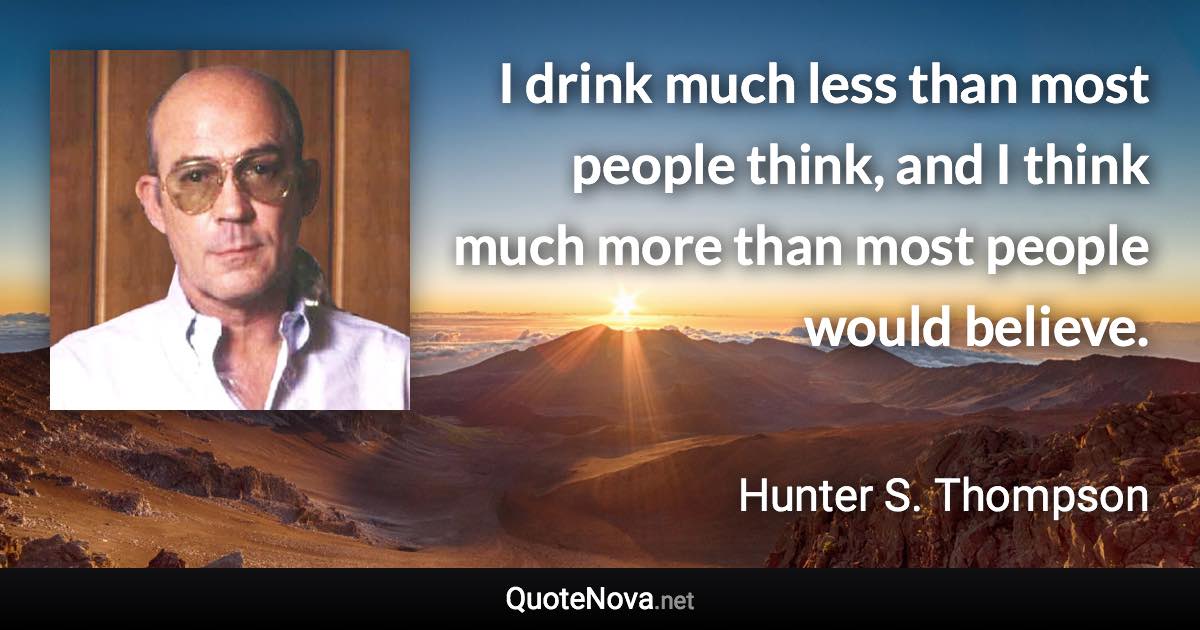 I drink much less than most people think, and I think much more than most people would believe. - Hunter S. Thompson quote