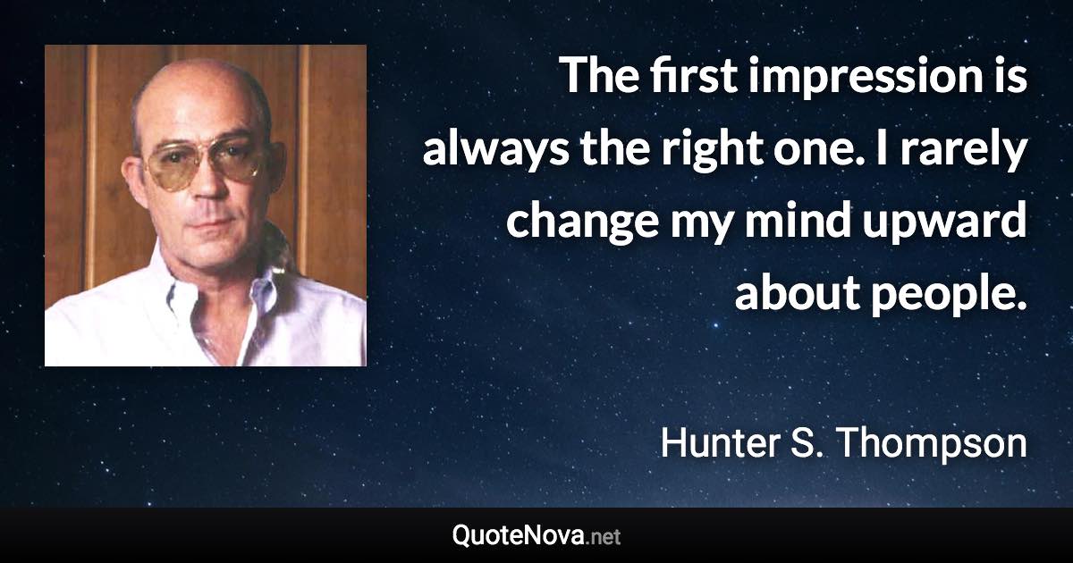 The first impression is always the right one. I rarely change my mind upward about people. - Hunter S. Thompson quote