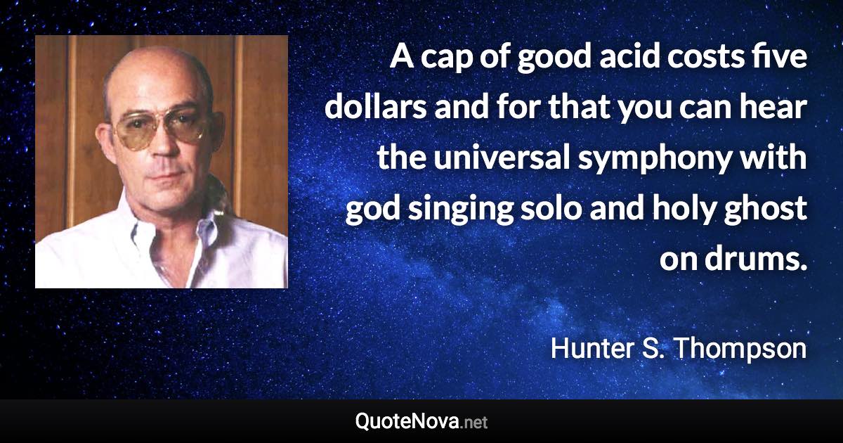 A cap of good acid costs five dollars and for that you can hear the universal symphony with god singing solo and holy ghost on drums. - Hunter S. Thompson quote