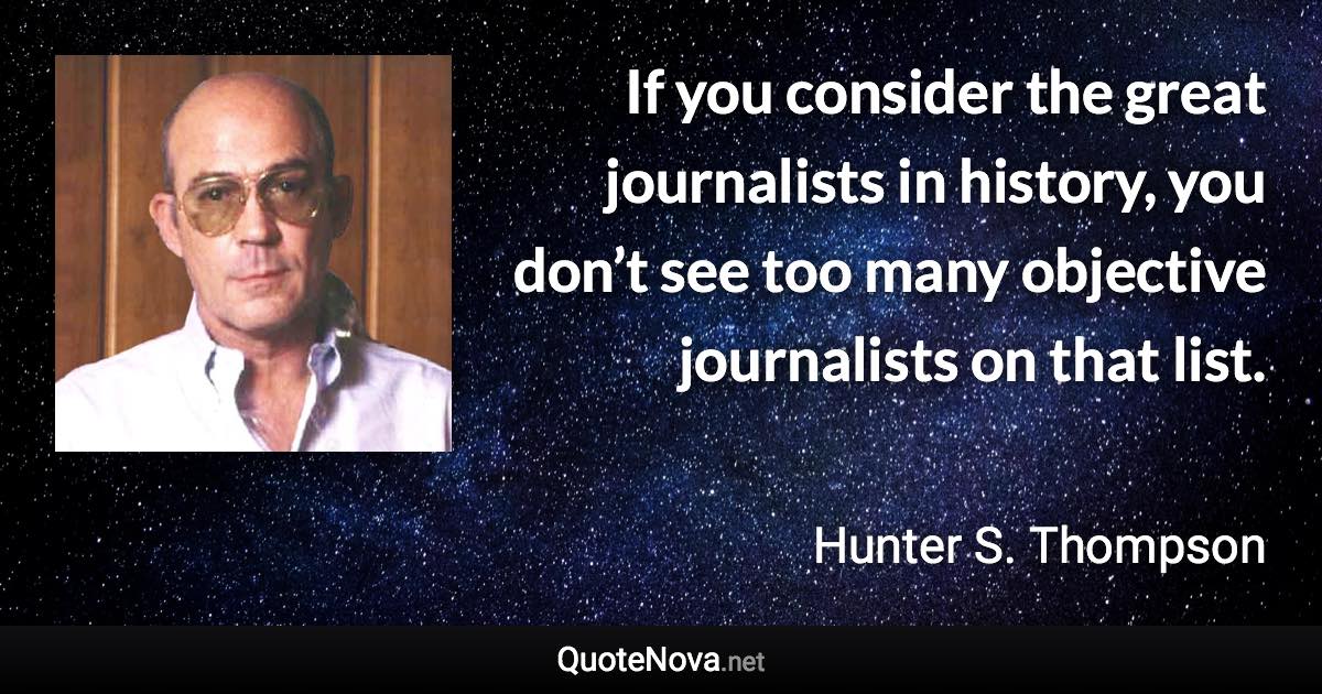 If you consider the great journalists in history, you don’t see too many objective journalists on that list. - Hunter S. Thompson quote