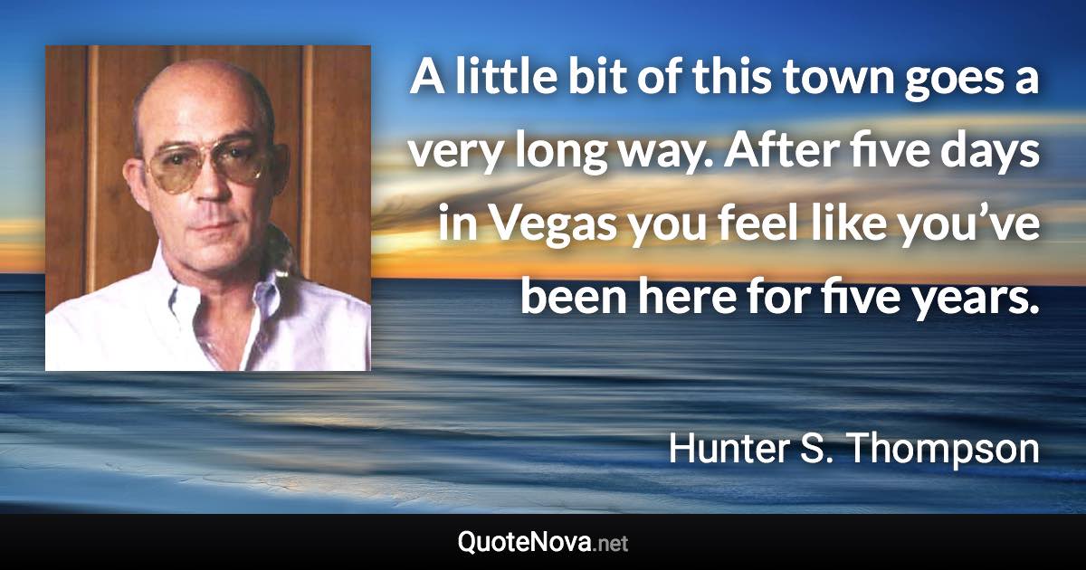 A little bit of this town goes a very long way. After five days in Vegas you feel like you’ve been here for five years. - Hunter S. Thompson quote