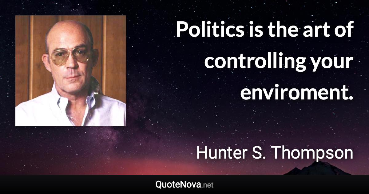 Politics is the art of controlling your enviroment. - Hunter S. Thompson quote