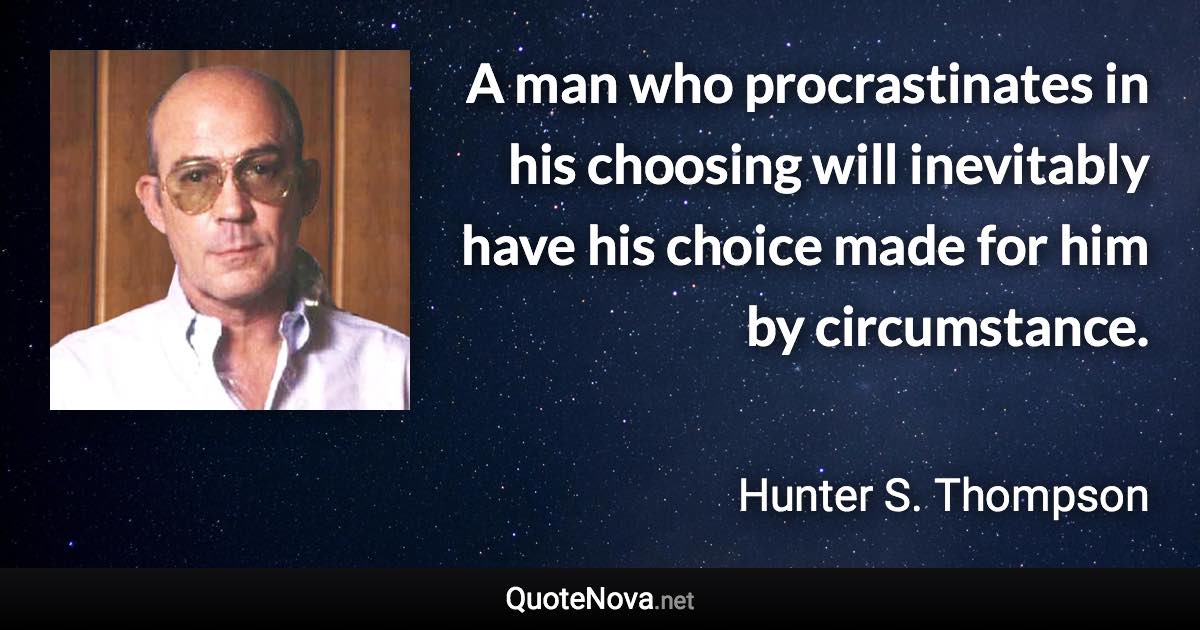 A man who procrastinates in his choosing will inevitably have his choice made for him by circumstance. - Hunter S. Thompson quote