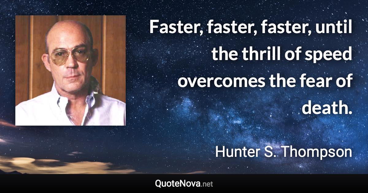 Faster, faster, faster, until the thrill of speed overcomes the fear of death. - Hunter S. Thompson quote