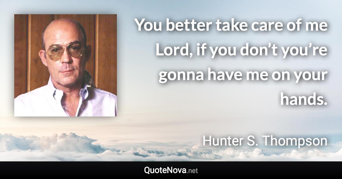 You better take care of me Lord, if you don’t you’re gonna have me on your hands. - Hunter S. Thompson quote