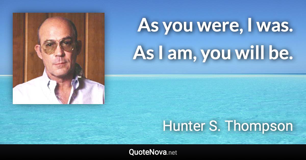 As you were, I was. As I am, you will be. - Hunter S. Thompson quote
