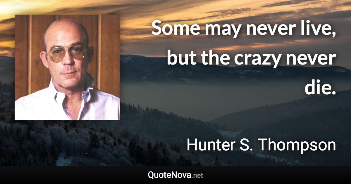 Some may never live, but the crazy never die. - Hunter S. Thompson quote