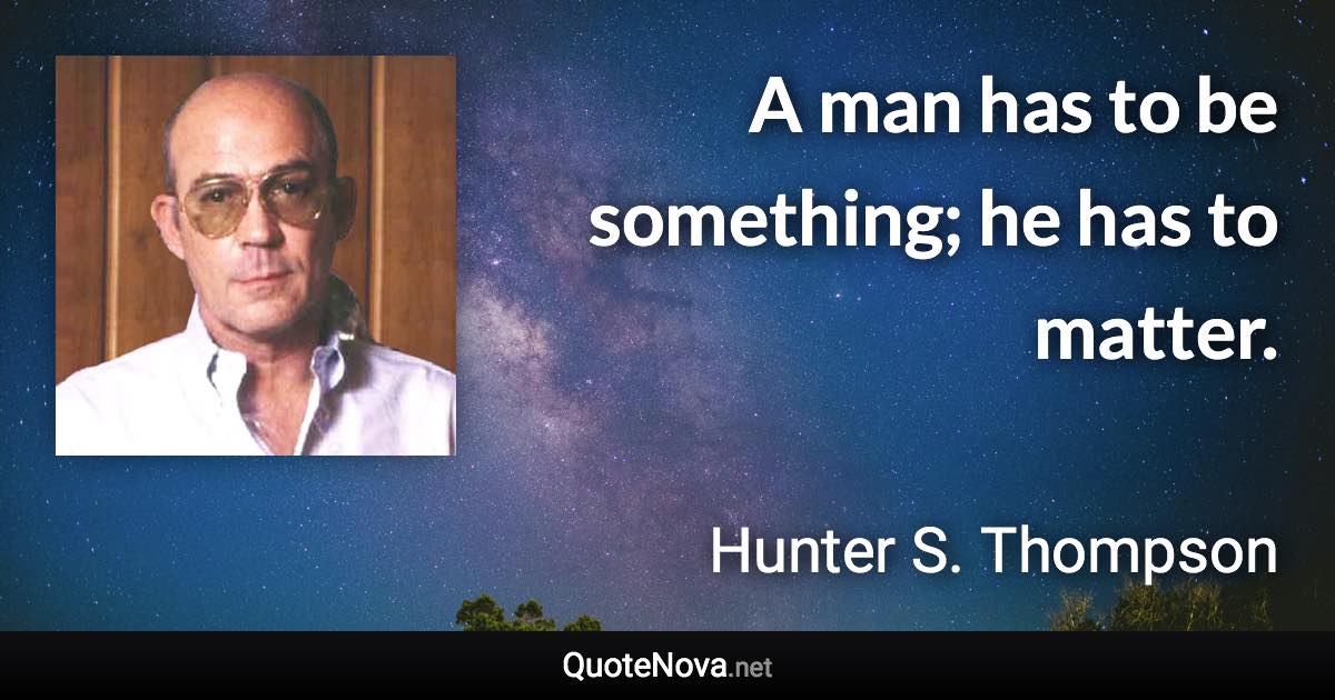 A man has to be something; he has to matter. - Hunter S. Thompson quote