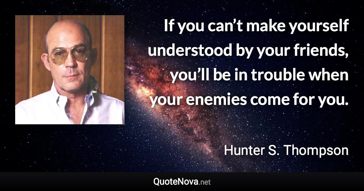 If you can’t make yourself understood by your friends, you’ll be in trouble when your enemies come for you. - Hunter S. Thompson quote