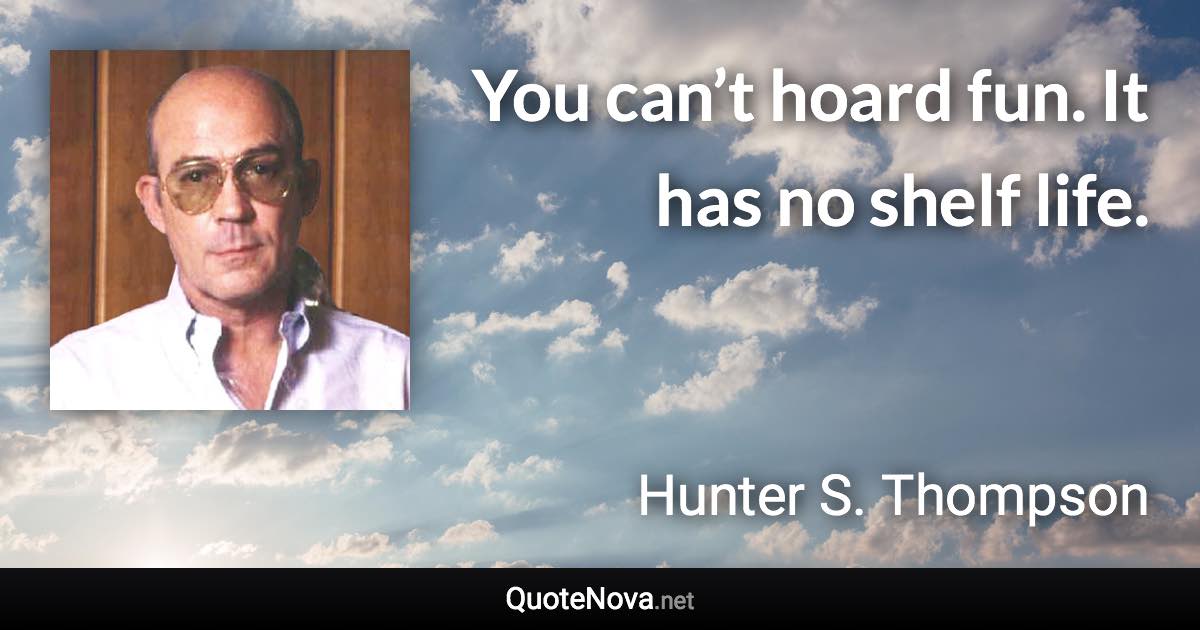 You can’t hoard fun. It has no shelf life. - Hunter S. Thompson quote
