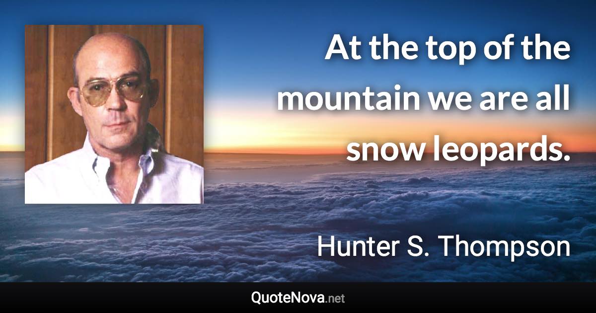 At the top of the mountain we are all snow leopards. - Hunter S. Thompson quote