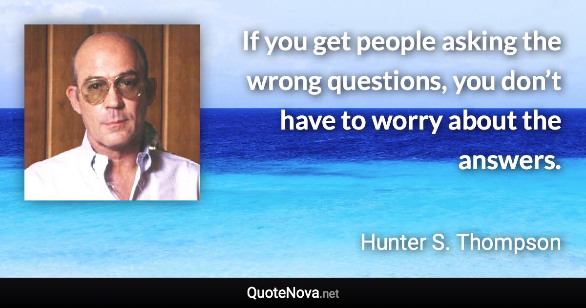 If you get people asking the wrong questions, you don’t have to worry about the answers. - Hunter S. Thompson quote