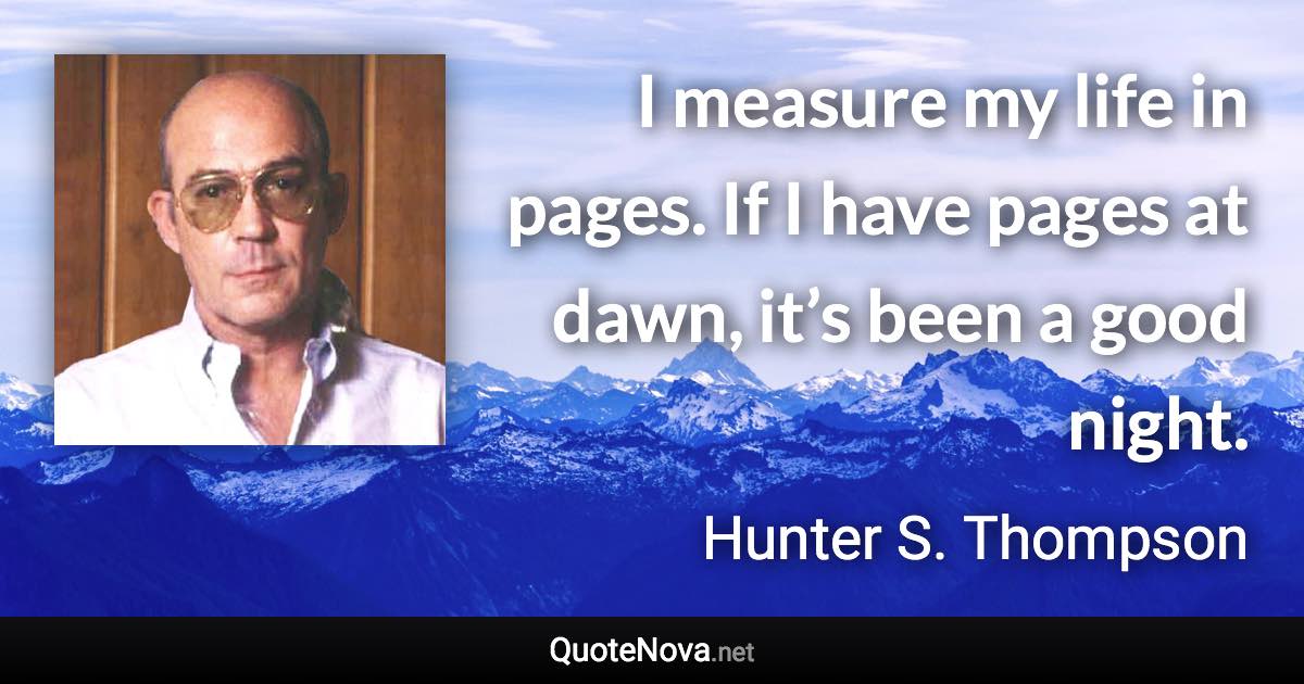 I measure my life in pages. If I have pages at dawn, it’s been a good night. - Hunter S. Thompson quote