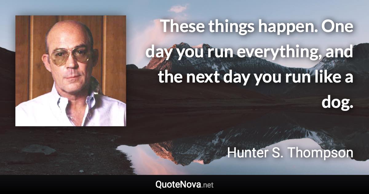 These things happen. One day you run everything, and the next day you run like a dog. - Hunter S. Thompson quote