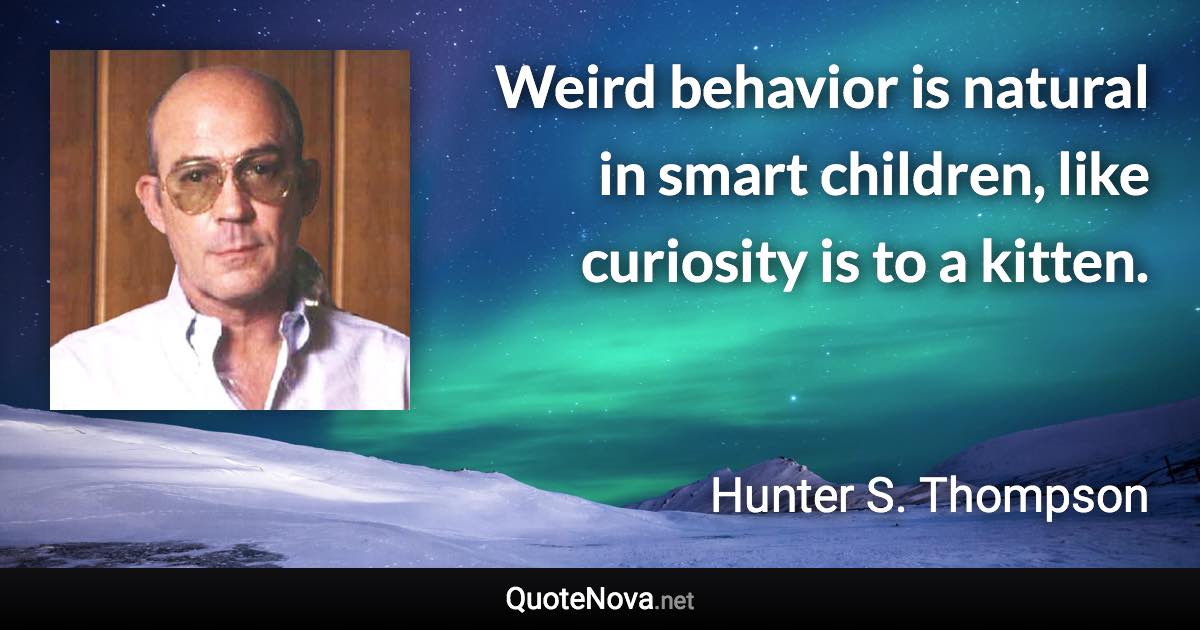 Weird behavior is natural in smart children, like curiosity is to a kitten. - Hunter S. Thompson quote