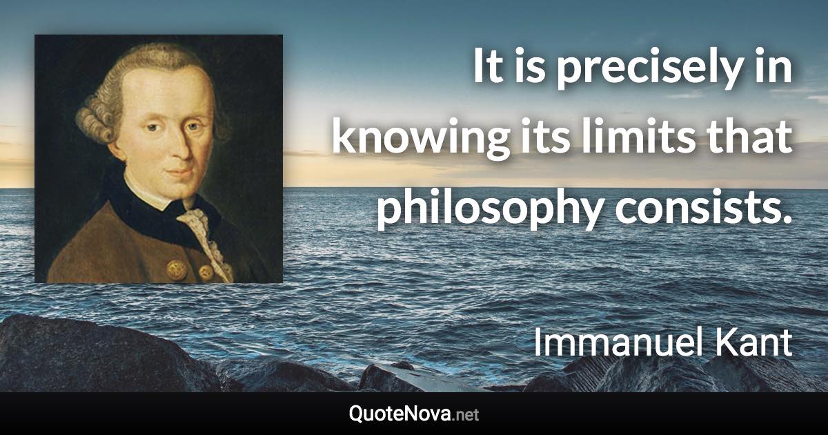 It is precisely in knowing its limits that philosophy consists. - Immanuel Kant quote