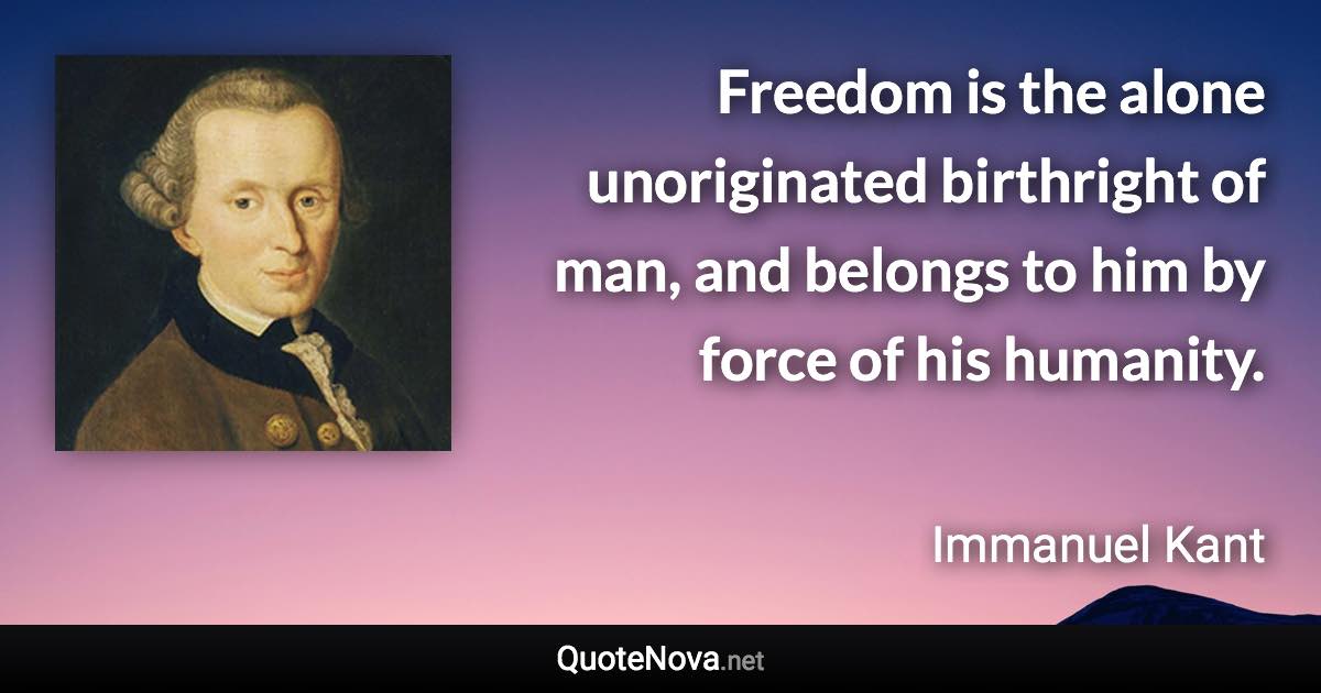 Freedom is the alone unoriginated birthright of man, and belongs to him by force of his humanity. - Immanuel Kant quote