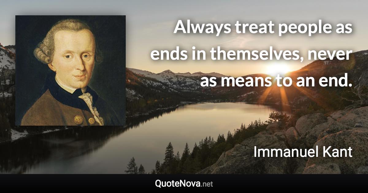 Always treat people as ends in themselves, never as means to an end. - Immanuel Kant quote