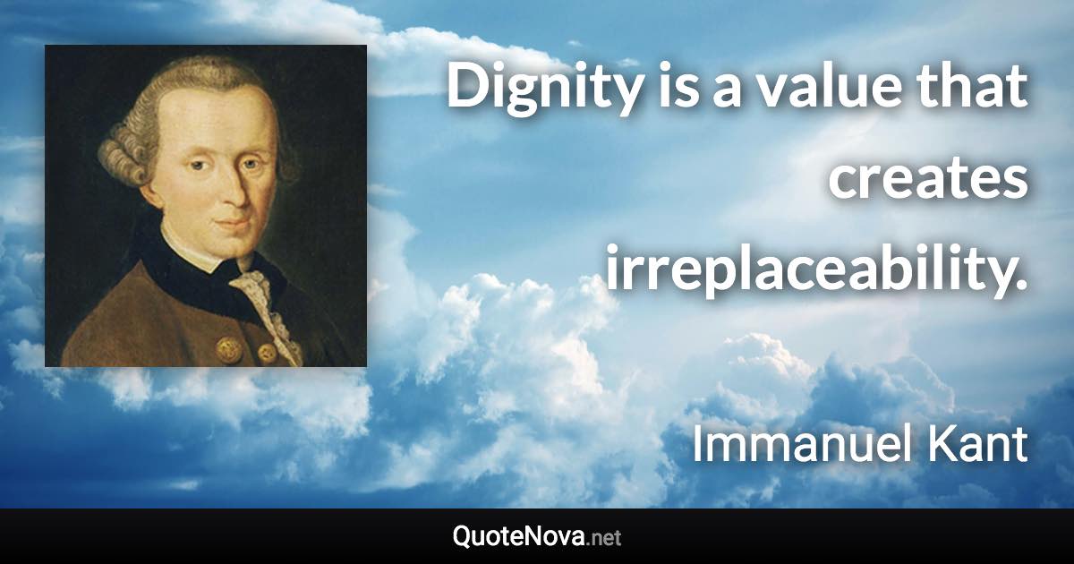 Dignity is a value that creates irreplaceability. - Immanuel Kant quote