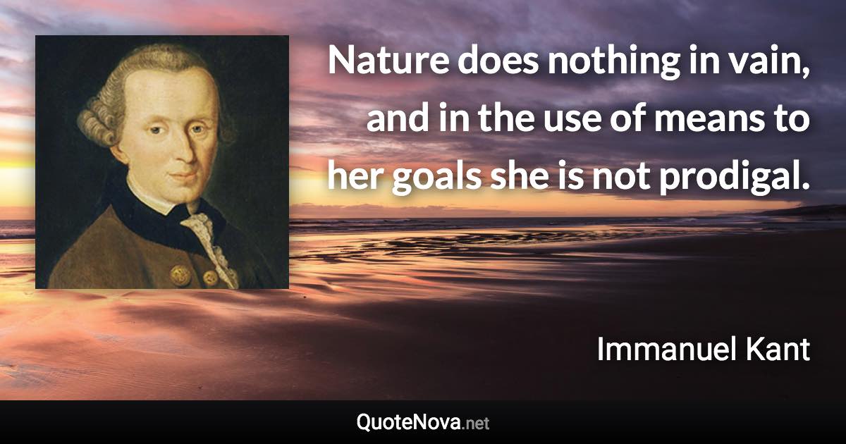 Nature does nothing in vain, and in the use of means to her goals she is not prodigal. - Immanuel Kant quote