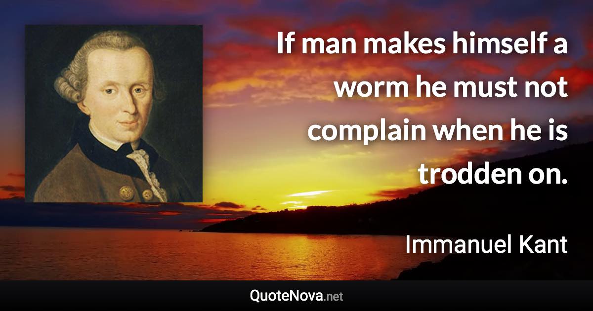 If man makes himself a worm he must not complain when he is trodden on. - Immanuel Kant quote