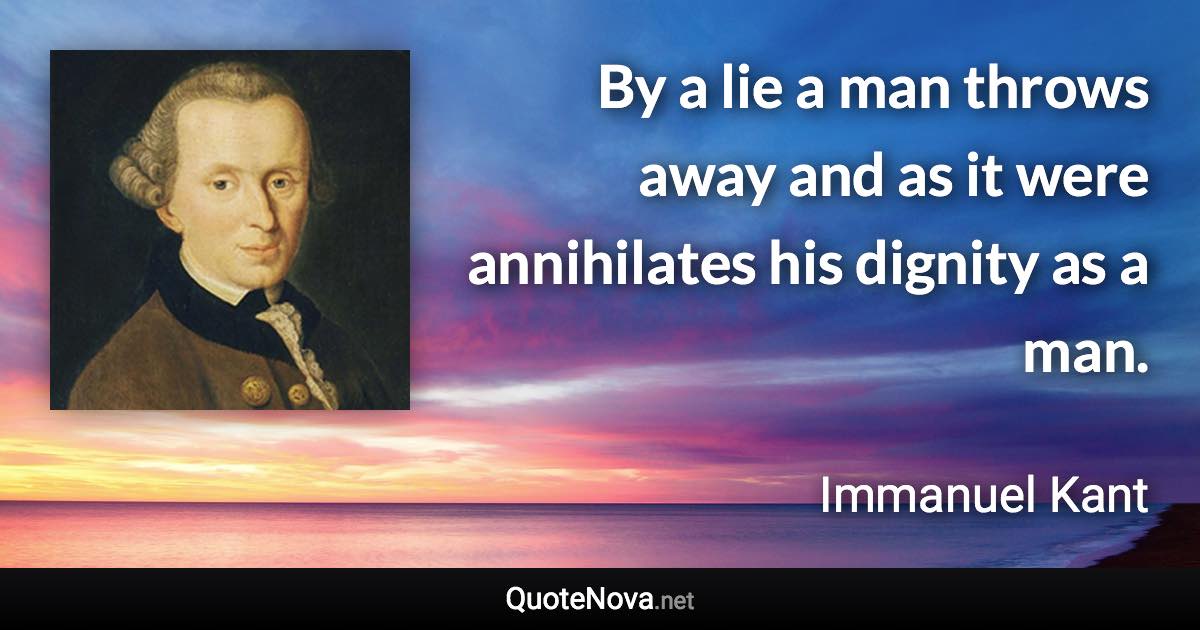 By a lie a man throws away and as it were annihilates his dignity as a man. - Immanuel Kant quote