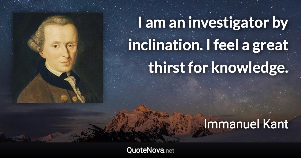 I am an investigator by inclination. I feel a great thirst for knowledge. - Immanuel Kant quote