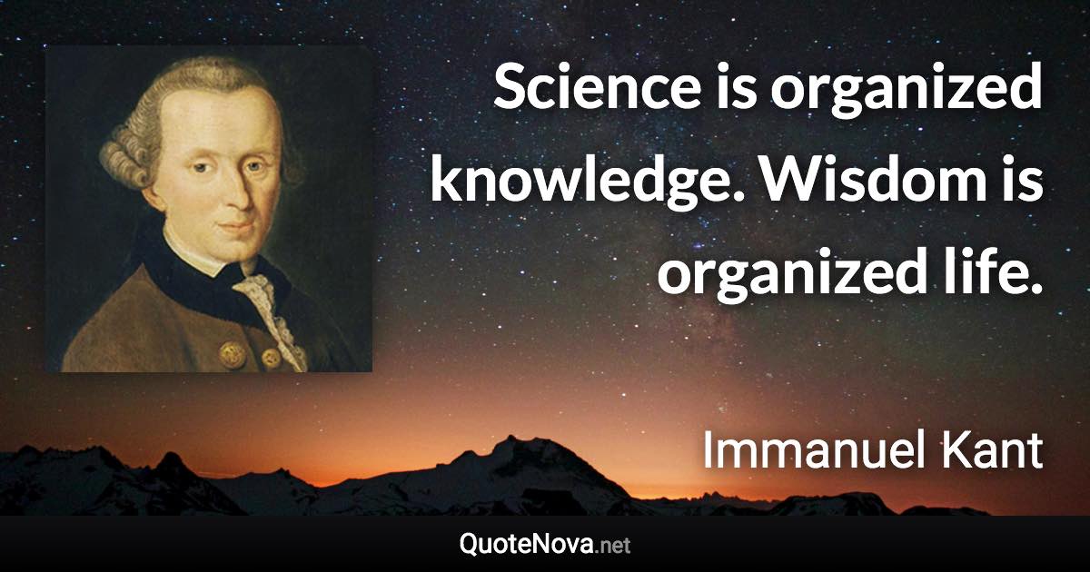 Science is organized knowledge. Wisdom is organized life. - Immanuel Kant quote