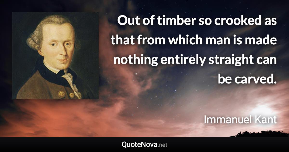 Out of timber so crooked as that from which man is made nothing entirely straight can be carved. - Immanuel Kant quote