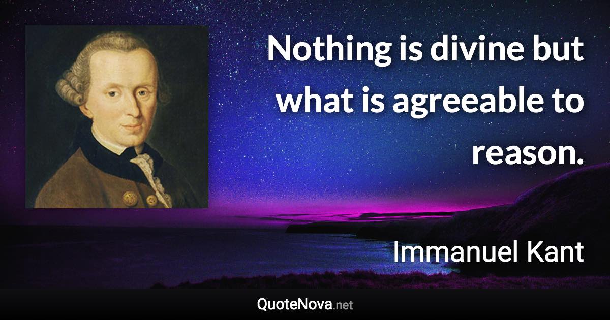 Nothing is divine but what is agreeable to reason. - Immanuel Kant quote