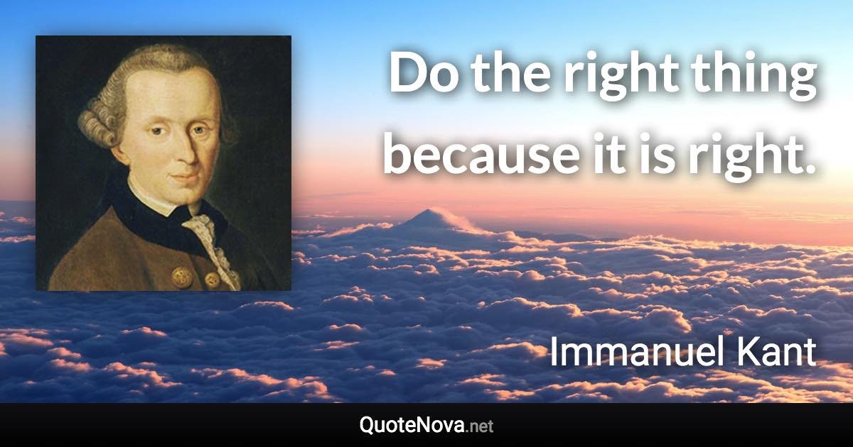 Do the right thing because it is right. - Immanuel Kant quote