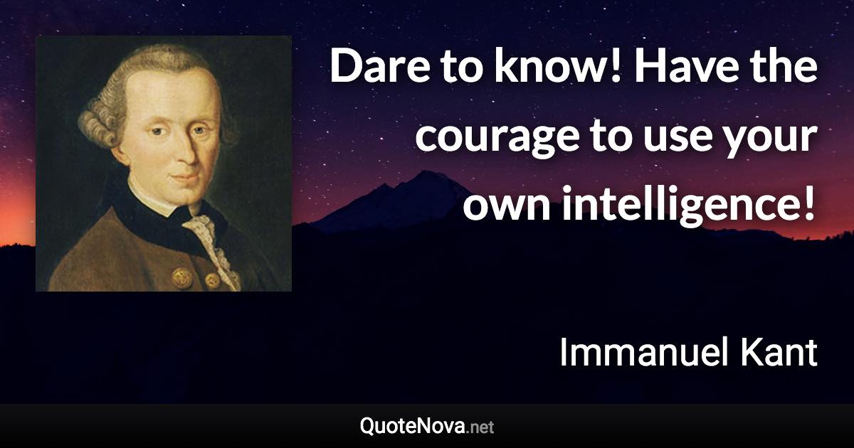 Dare to know! Have the courage to use your own intelligence! - Immanuel Kant quote