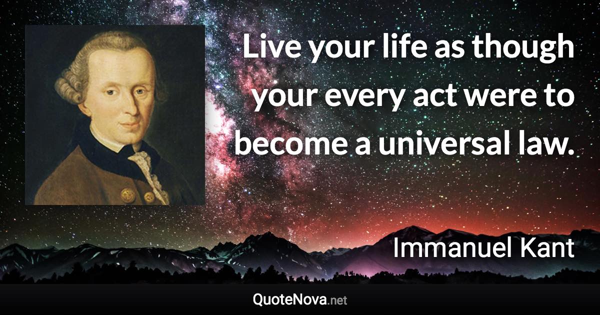 Live your life as though your every act were to become a universal law. - Immanuel Kant quote