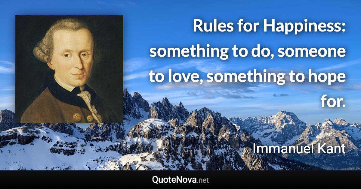 Rules for Happiness: something to do, someone to love, something to hope for. - Immanuel Kant quote