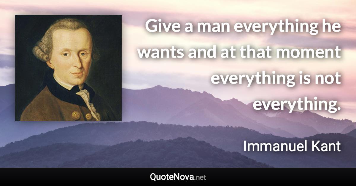 Give a man everything he wants and at that moment everything is not everything. - Immanuel Kant quote