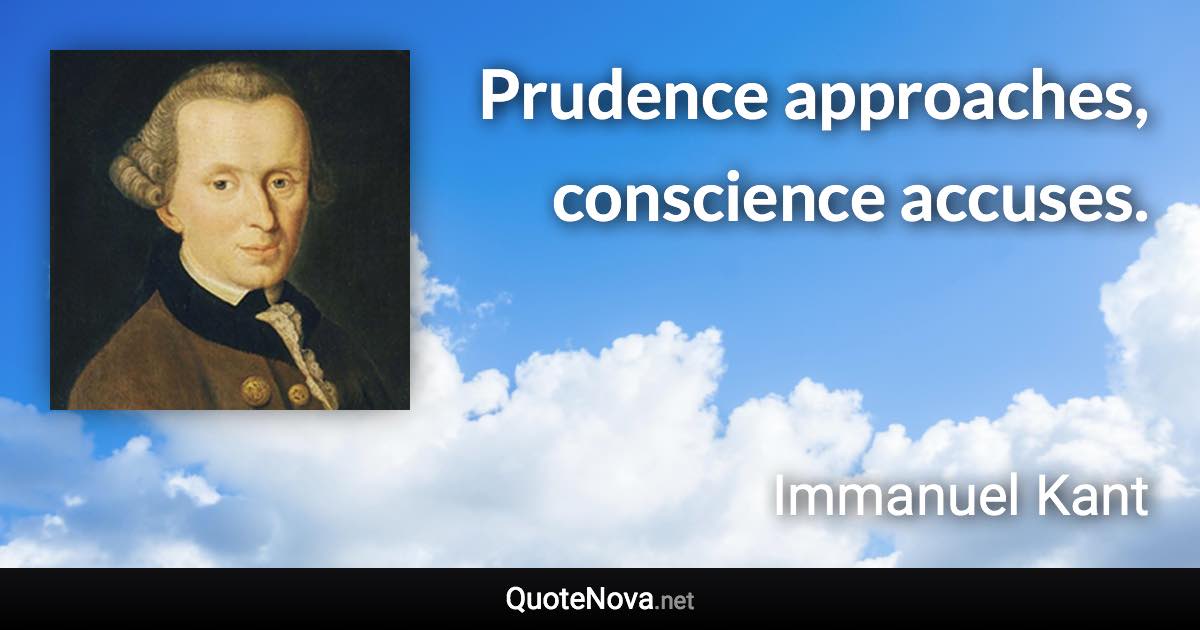 Prudence approaches, conscience accuses. - Immanuel Kant quote