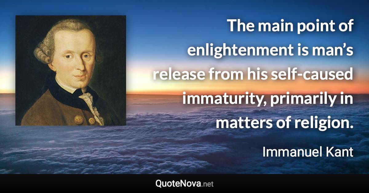 The main point of enlightenment is man’s release from his self-caused immaturity, primarily in matters of religion. - Immanuel Kant quote