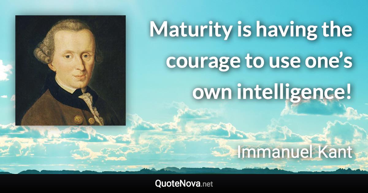 Maturity is having the courage to use one’s own intelligence! - Immanuel Kant quote