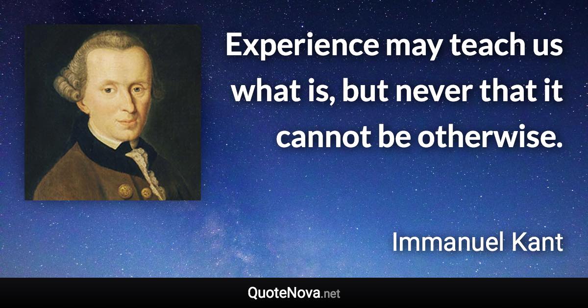 Experience may teach us what is, but never that it cannot be otherwise. - Immanuel Kant quote