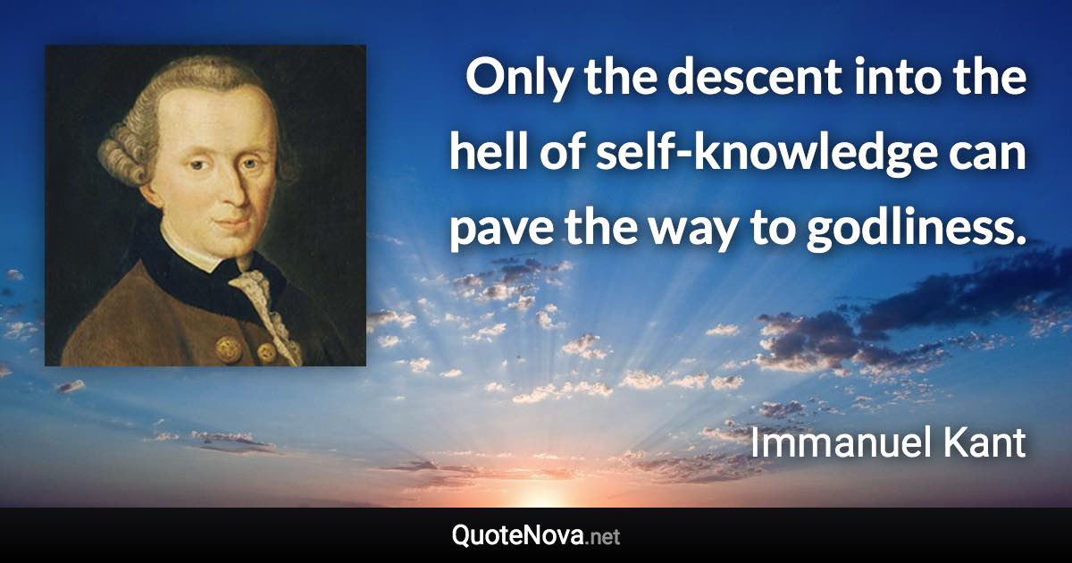 Only the descent into the hell of self-knowledge can pave the way to godliness. - Immanuel Kant quote