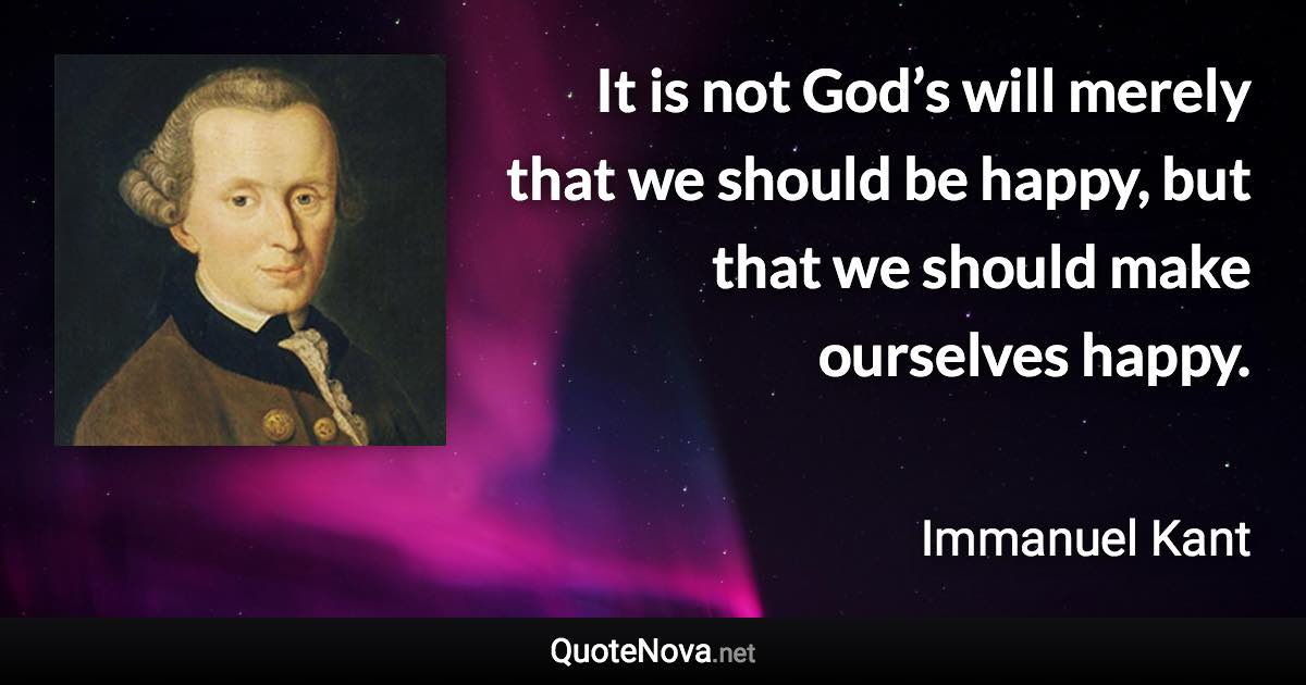 It is not God’s will merely that we should be happy, but that we should make ourselves happy. - Immanuel Kant quote