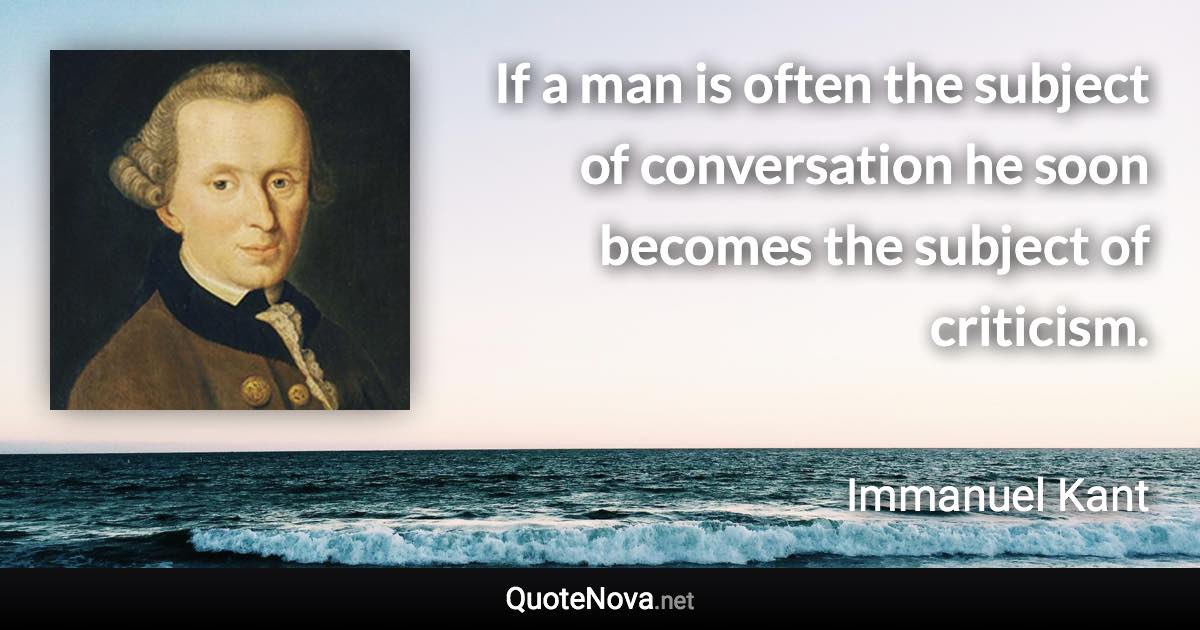 If a man is often the subject of conversation he soon becomes the subject of criticism. - Immanuel Kant quote