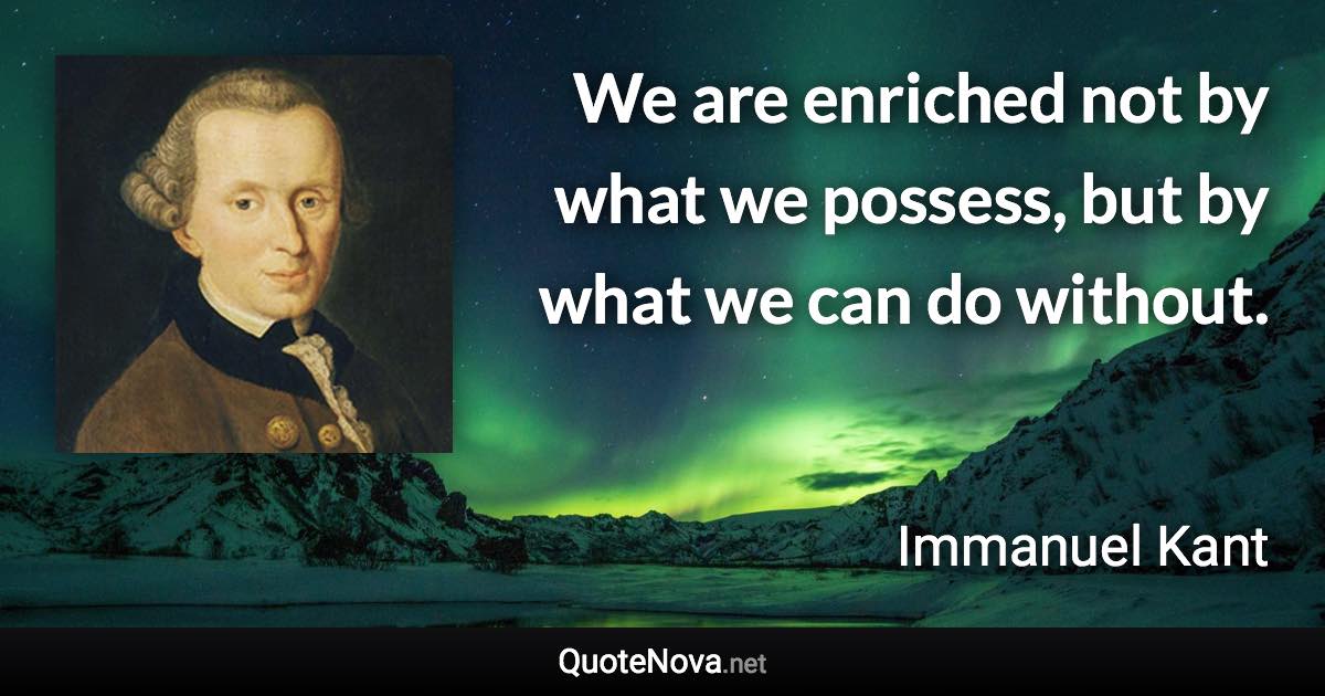 We are enriched not by what we possess, but by what we can do without. - Immanuel Kant quote