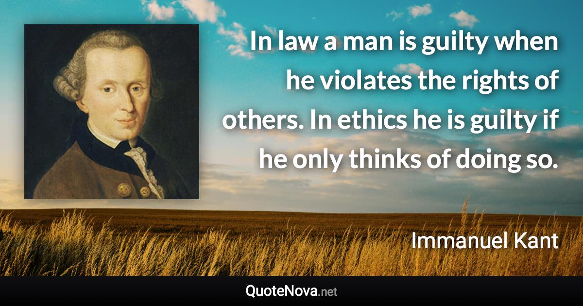 In law a man is guilty when he violates the rights of others. In ethics he is guilty if he only thinks of doing so. - Immanuel Kant quote