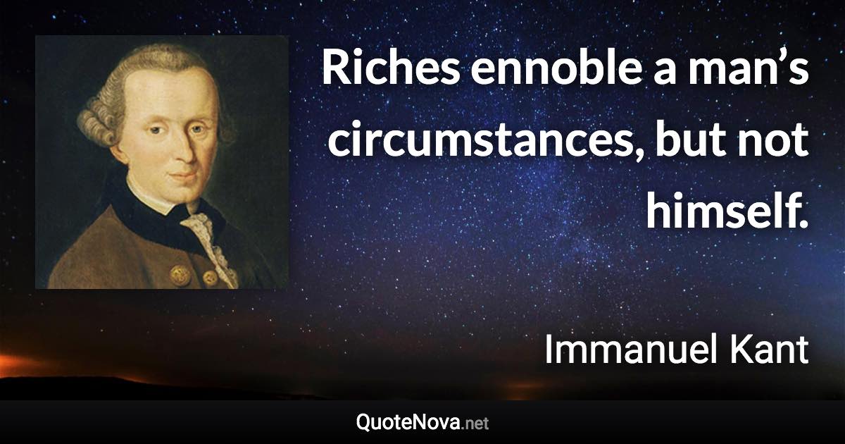 Riches ennoble a man’s circumstances, but not himself. - Immanuel Kant quote